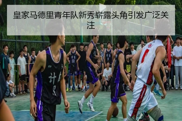 皇家马德里青年队新秀崭露头角引发广泛关注
